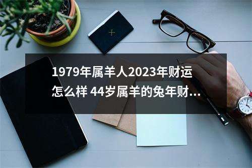 1979年属羊人2025年财运怎么样44岁属羊的兔年财气好吗