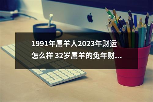 1991年属羊人2025年财运怎么样32岁属羊的兔年财气好吗