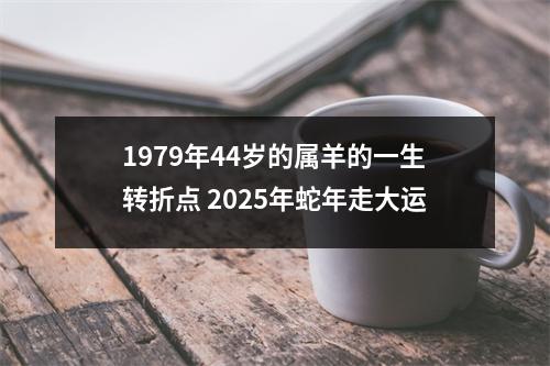 1979年44岁的属羊的一生转折点2025年蛇年走大运