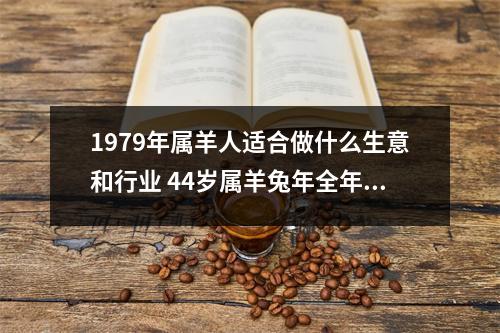 1979年属羊人适合做什么生意和行业44岁属羊兔年全年运势