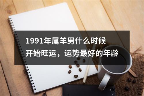 1991年属羊男什么时候开始旺运，运势好的年龄