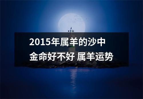 2015年属羊的沙中金命好不好属羊运势