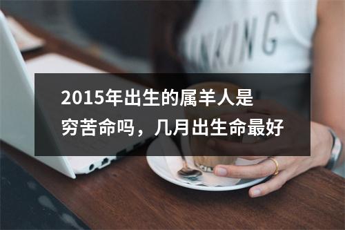 2015年出生的属羊人是穷苦命吗，几月出生命好