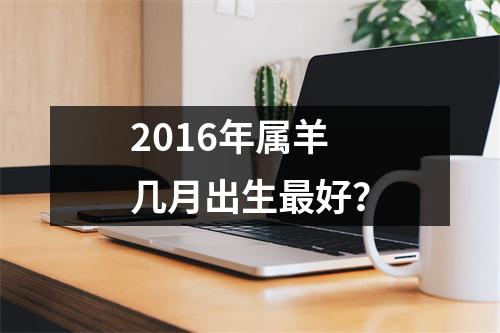 2016年属羊几月出生好？