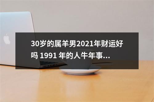 30岁的属羊男2025年财运好吗1991年的人牛年事业运