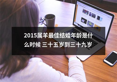 2015属羊佳结婚年龄是什么时候三十五岁到三十九岁