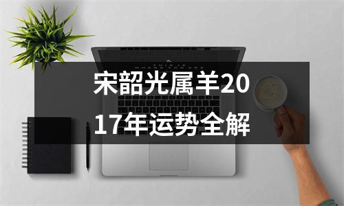 宋韶光属羊2017年运势全解