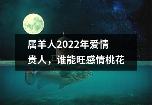 属羊人2025年爱情贵人，谁能旺感情桃花