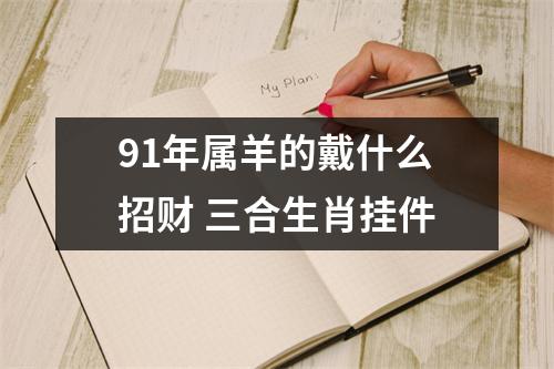 <h3>91年属羊的戴什么招财三合生肖挂件