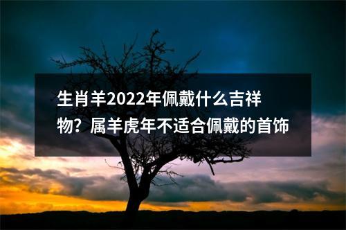 生肖羊2025年佩戴什么吉祥物？属羊虎年不适合佩戴的首饰