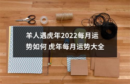 羊人遇虎年2025每月运势如何虎年每月运势大全