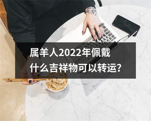 <h3>属羊人2025年佩戴什么吉祥物可以转运？