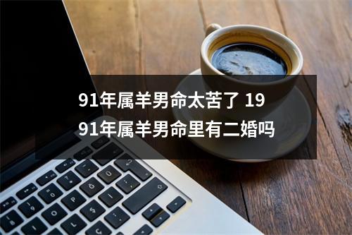 91年属羊男命太苦了1991年属羊男命里有二婚吗