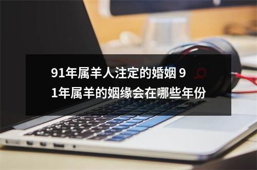 91年属羊人注定的婚姻91年属羊的姻缘会在哪些年份