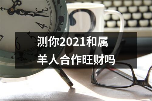 测你2025和属羊人合作旺财吗