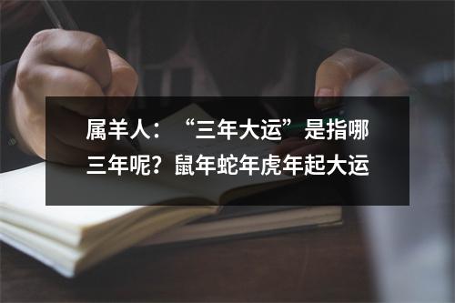 属羊人：“三年大运”是指哪三年呢？鼠年蛇年虎年起大运