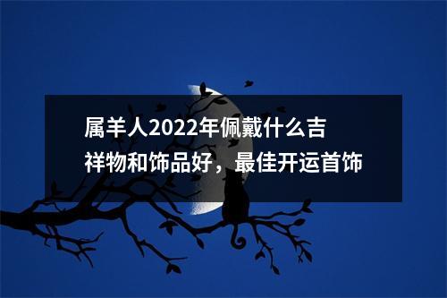 属羊人2025年佩戴什么吉祥物和饰品好，佳开运首饰