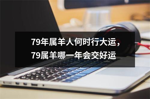 79年属羊人何时行大运，79属羊哪一年会交好运