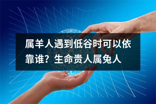 属羊人遇到低谷时可以依靠谁？生命贵人属兔人