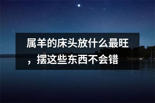 属羊的床头放什么旺，摆这些东西不会错