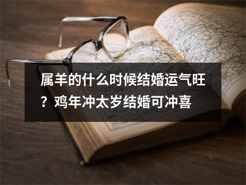 属羊的什么时候结婚运气旺？鸡年冲太岁结婚可冲喜