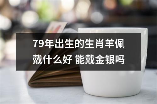 79年出生的生肖羊佩戴什么好能戴金银吗