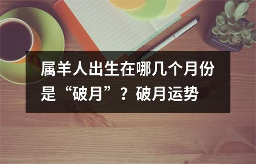 属羊人出生在哪几个月份是“破月”？破月运势