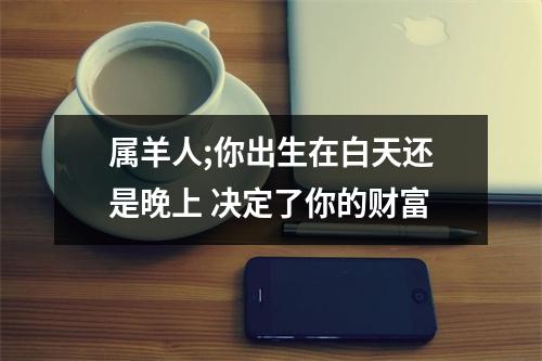 属羊人;你出生在白天还是晚上决定了你的财富