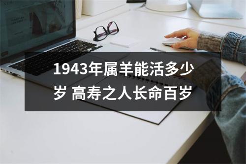 <h3>1943年属羊能活多少岁高寿之人长命百岁