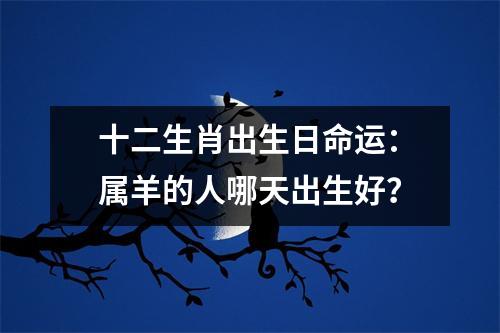 十二生肖出生日命运：属羊的人哪天出生好？