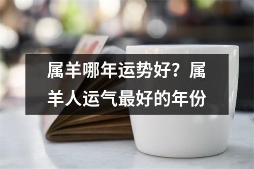 属羊哪年运势好？属羊人运气好的年份