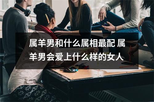 属羊男和什么属相配属羊男会爱上什么样的女人