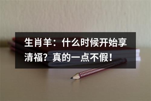 生肖羊：什么时候开始享清福？真的一点不假！