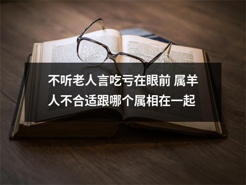 不听老人言吃亏在眼前属羊人不合适跟哪个属相在一起