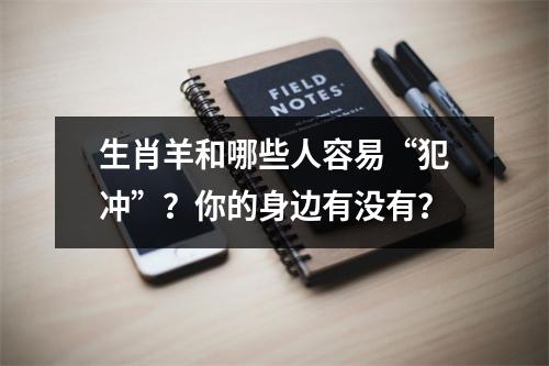 生肖羊和哪些人容易“犯冲”？你的身边有没有？