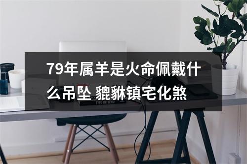 79年属羊是火命佩戴什么吊坠貔貅镇宅化煞