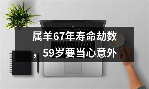 <h3>属羊67年寿命劫数，59岁要当心意外