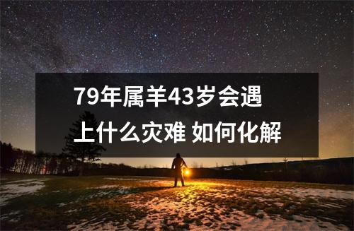 79年属羊43岁会遇上什么灾难如何化解