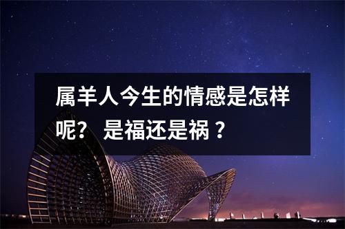 属羊人今生的情感是怎样呢？是福还是祸？