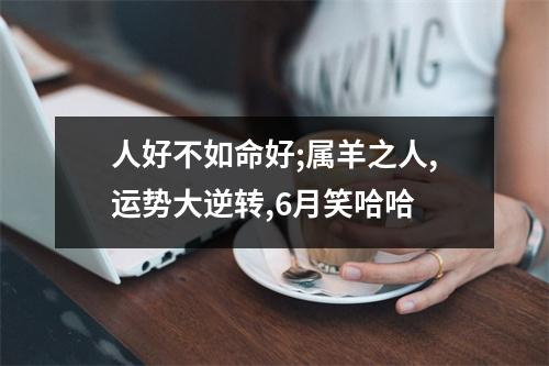 人好不如命好;属羊之人,运势大逆转,6月笑哈哈