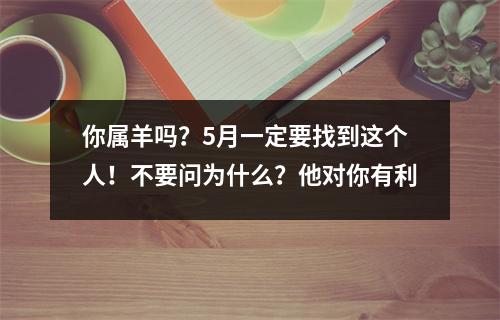 <h3>你属羊吗？5月一定要找到这个人！不要问为什么？他对你有利