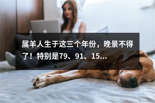 属羊人生于这三个年份，晚景不得了！特别是79、91、15的