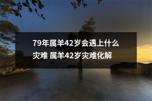 79年属羊42岁会遇上什么灾难属羊42岁灾难化解