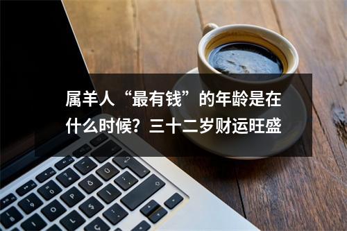 <h3>属羊人“有钱”的年龄是在什么时候？三十二岁财运旺盛