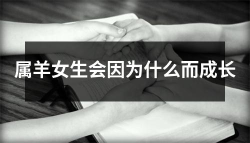 <h3>属羊女生会因为什么而成长