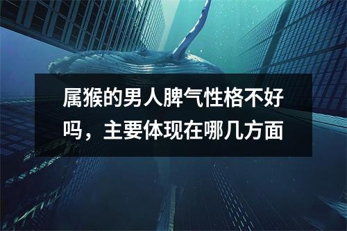 属猴的男人脾气性格不好吗，主要体现在哪几方面