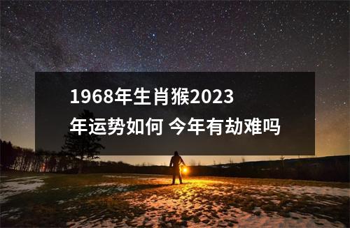 1968年生肖猴2025年运势如何今年有劫难吗