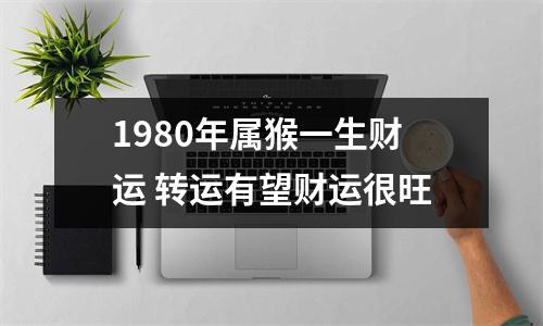 1980年属猴一生财运转运有望财运很旺