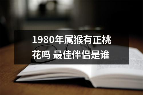 1980年属猴有正桃花吗佳伴侣是谁