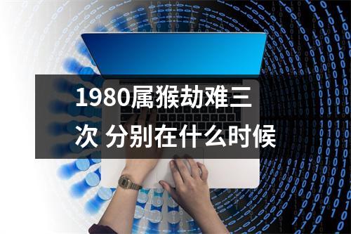 1980属猴劫难三次分别在什么时候